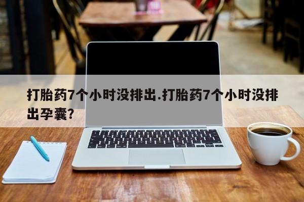 打胎药在线购买微信在线下单打胎药7个小时没排出.打胎药7个小时没排出孕囊？