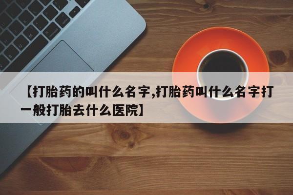 打胎药在线购买微信在线下单【打胎药的叫什么名字,打胎药叫什么名字打一般打胎去什么医院】