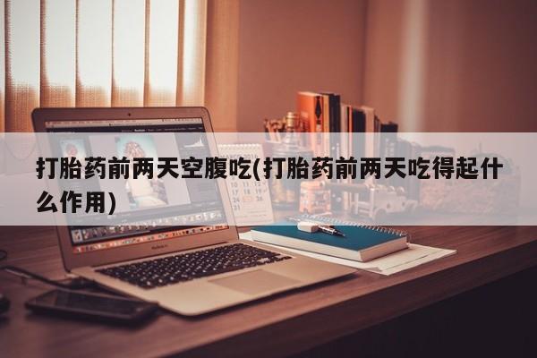 打胎药在线购买微信在线下单打胎药前两天空腹吃(打胎药前两天吃得起什么作用)