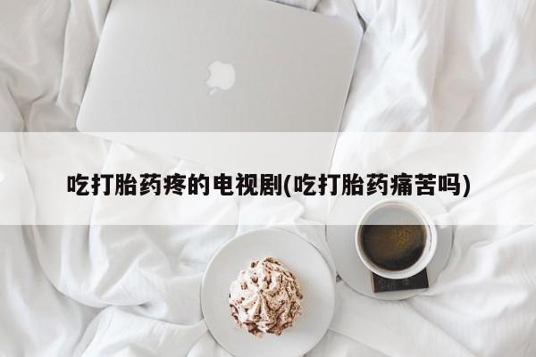 打胎药在线购买微信在线下单吃打胎药疼的电视剧(吃打胎药痛苦吗)