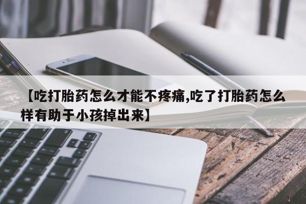 打胎药在线购买微信在线下单【吃打胎药怎么才能不疼痛,吃了打胎药怎么样有助于小孩掉出来】