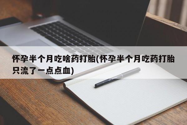 打胎药在线购买微信在线下单怀孕半个月吃啥药打胎(怀孕半个月吃药打胎只流了一点点血)