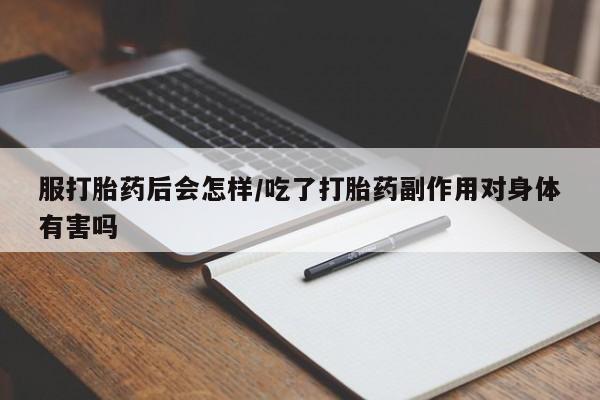 打胎药在线购买微信在线下单服打胎药后会怎样/吃了打胎药副作用对身体有害吗