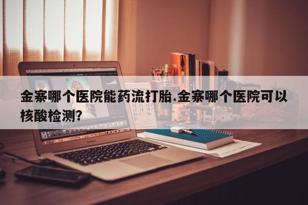 打胎药在线购买微信在线下单金寨哪个医院能药流打胎.金寨哪个医院可以核酸检测？