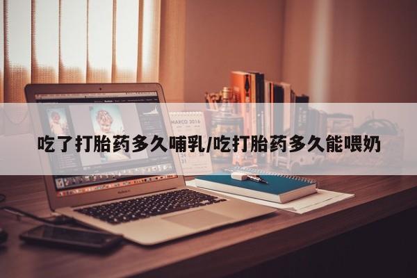 打胎药在线购买微信在线下单吃了打胎药多久哺乳/吃打胎药多久能喂奶