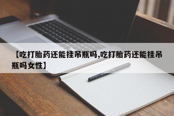 打胎药在线购买微信在线下单【吃打胎药还能挂吊瓶吗,吃打胎药还能挂吊瓶吗女性】