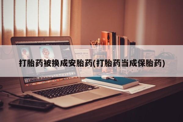 打胎药在线购买微信在线下单打胎药被换成安胎药(打胎药当成保胎药)
