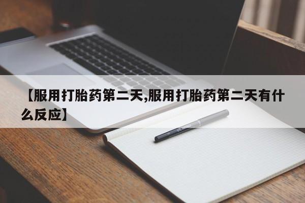 打胎药在线购买微信在线下单【服用打胎药第二天,服用打胎药第二天有什么反应】