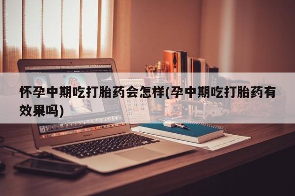 打胎药在线购买微信在线下单怀孕中期吃打胎药会怎样(孕中期吃打胎药有效果吗)