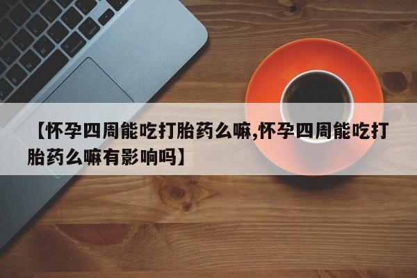 打胎药在线购买微信在线下单【怀孕四周能吃打胎药么嘛,怀孕四周能吃打胎药么嘛有影响吗】