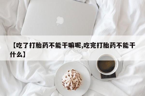 打胎药在线购买微信在线下单【吃了打胎药不能干嘛呢,吃完打胎药不能干什么】