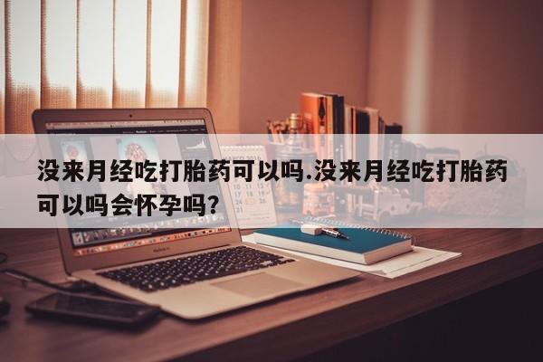 打胎药在线购买微信在线下单没来月经吃打胎药可以吗.没来月经吃打胎药可以吗会怀孕吗？