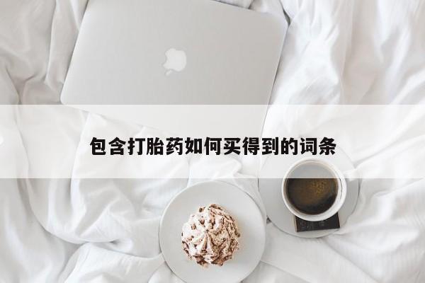 打胎药在线购买微信在线下单包含打胎药如何买得到的词条