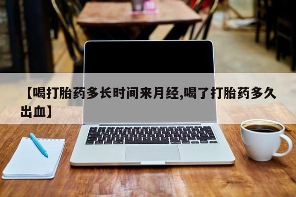 打胎药在线购买微信在线下单【喝打胎药多长时间来月经,喝了打胎药多久出血】