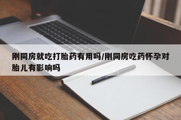 打胎药在线购买微信在线下单刚同房就吃打胎药有用吗/刚同房吃药怀孕对胎儿有影响吗