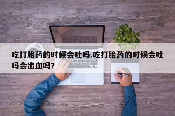 打胎药在线购买微信在线下单吃打胎药的时候会吐吗.吃打胎药的时候会吐吗会出血吗？