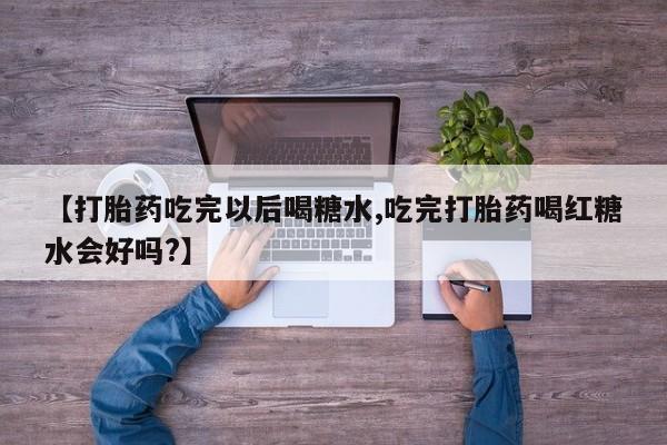打胎药在线购买微信在线下单【打胎药吃完以后喝糖水,吃完打胎药喝红糖水会好吗?】