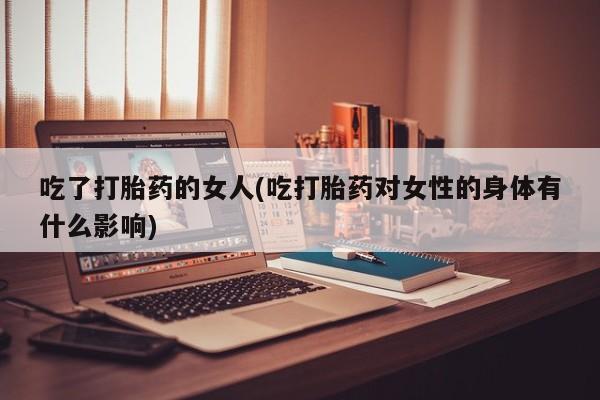 打胎药在线购买微信在线下单吃了打胎药的女人(吃打胎药对女性的身体有什么影响)