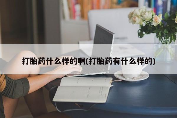 打胎药在线购买微信在线下单打胎药什么样的啊(打胎药有什么样的)