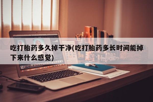 打胎药在线购买微信在线下单吃打胎药多久掉干净(吃打胎药多长时间能掉下来什么感觉)