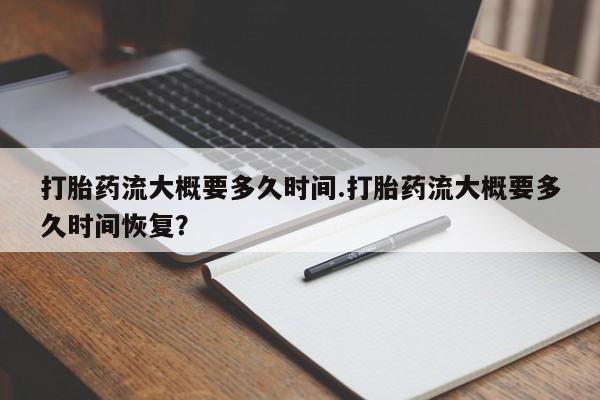 打胎药在线购买微信在线下单打胎药流大概要多久时间.打胎药流大概要多久时间恢复？