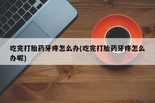 打胎药在线购买微信在线下单吃完打胎药牙疼怎么办(吃完打胎药牙疼怎么办呢)
