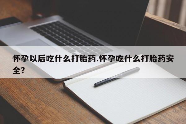 打胎药在线购买微信在线下单怀孕以后吃什么打胎药.怀孕吃什么打胎药安全？