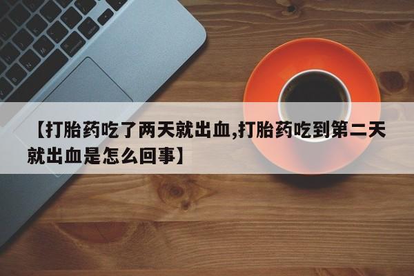 打胎药在线购买微信在线下单【打胎药吃了两天就出血,打胎药吃到第二天就出血是怎么回事】