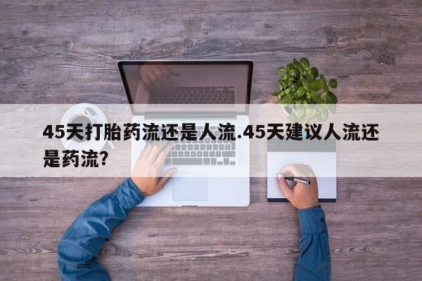 打胎药在线购买微信在线下单45天打胎药流还是人流.45天建议人流还是药流？