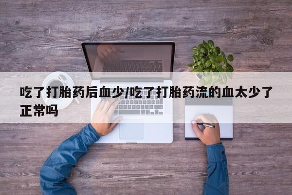 打胎药在线购买微信在线下单吃了打胎药后血少/吃了打胎药流的血太少了正常吗