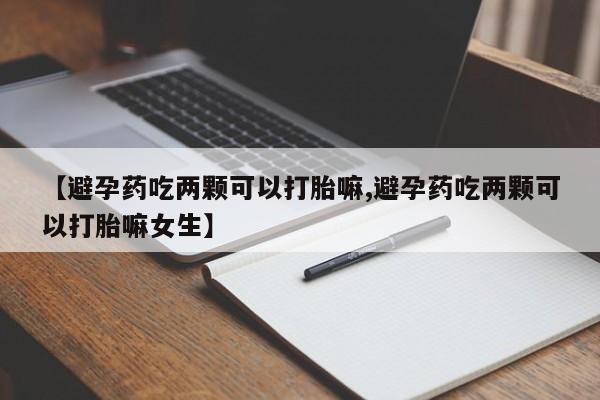 打胎药在线购买微信在线下单【避孕药吃两颗可以打胎嘛,避孕药吃两颗可以打胎嘛女生】