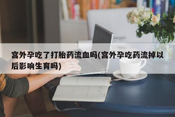 打胎药在线购买微信在线下单宫外孕吃了打胎药流血吗(宫外孕吃药流掉以后影响生育吗)