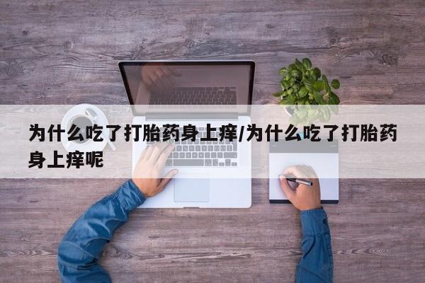 打胎药在线购买微信在线下单为什么吃了打胎药身上痒/为什么吃了打胎药身上痒呢