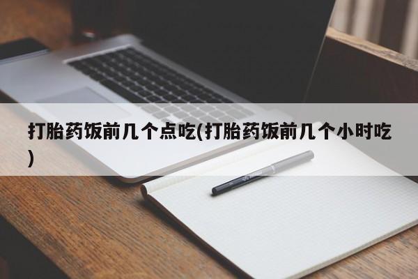 打胎药在线购买微信在线下单打胎药饭前几个点吃(打胎药饭前几个小时吃)