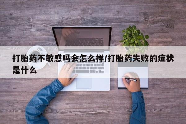 打胎药在线购买微信在线下单打胎药不敏感吗会怎么样/打胎药失败的症状是什么