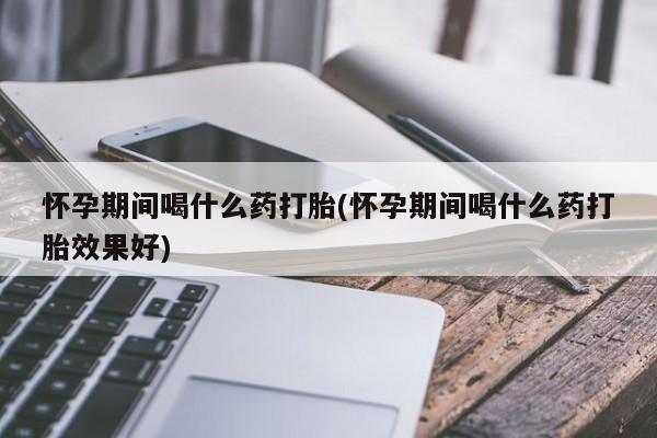 打胎药在线购买微信在线下单怀孕期间喝什么药打胎(怀孕期间喝什么药打胎效果好)