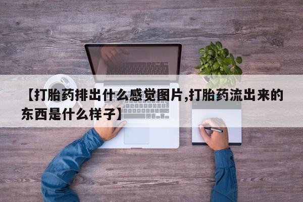 打胎药在线购买微信在线下单【打胎药排出什么感觉图片,打胎药流出来的东西是什么样子】