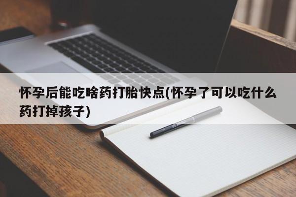 打胎药在线购买微信在线下单怀孕后能吃啥药打胎快点(怀孕了可以吃什么药打掉孩子)