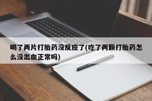 打胎药在线购买微信在线下单喝了两片打胎药没反应了(吃了两颗打胎药怎么没出血正常吗)
