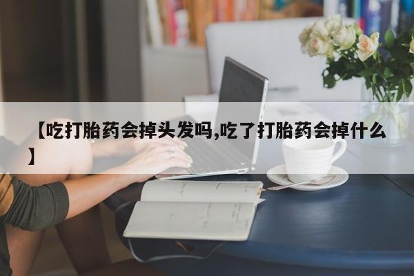 打胎药在线购买微信在线下单【吃打胎药会掉头发吗,吃了打胎药会掉什么】