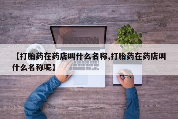 打胎药在线购买微信在线下单【打胎药在药店叫什么名称,打胎药在药店叫什么名称呢】