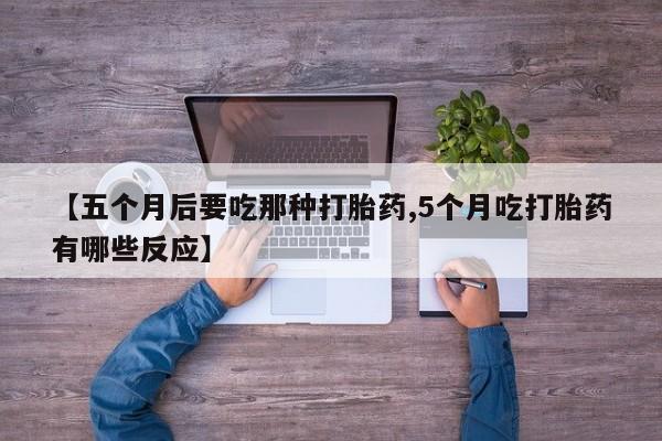 打胎药在线购买微信在线下单【五个月后要吃那种打胎药,5个月吃打胎药有哪些反应】
