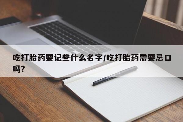 打胎药在线购买微信在线下单吃打胎药要记些什么名字/吃打胎药需要忌口吗?