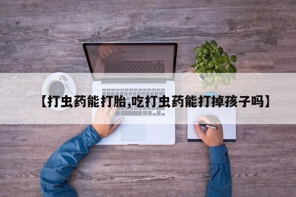 打胎药在线购买微信在线下单【打虫药能打胎,吃打虫药能打掉孩子吗】