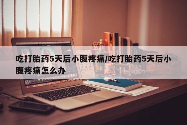 打胎药在线购买微信在线下单吃打胎药5天后小腹疼痛/吃打胎药5天后小腹疼痛怎么办