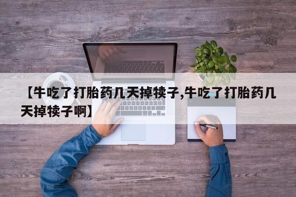 打胎药在线购买微信在线下单【牛吃了打胎药几天掉犊子,牛吃了打胎药几天掉犊子啊】