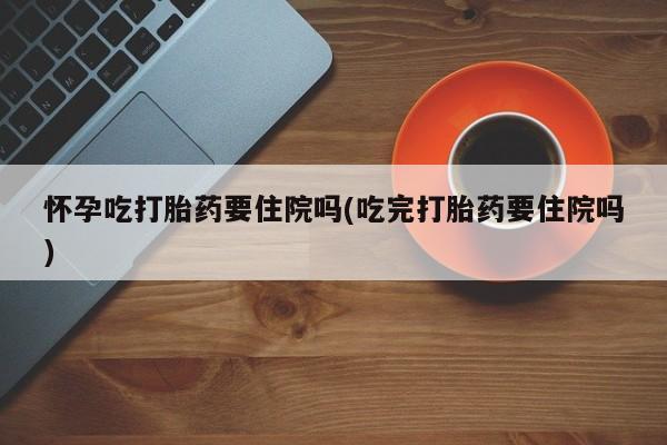 打胎药在线购买微信在线下单怀孕吃打胎药要住院吗(吃完打胎药要住院吗)