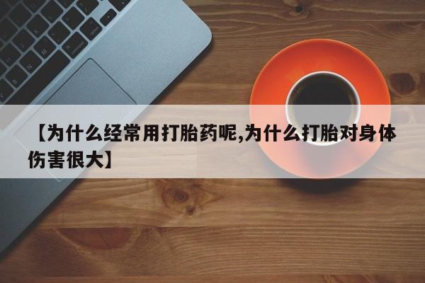 打胎药在线购买微信在线下单【为什么经常用打胎药呢,为什么打胎对身体伤害很大】