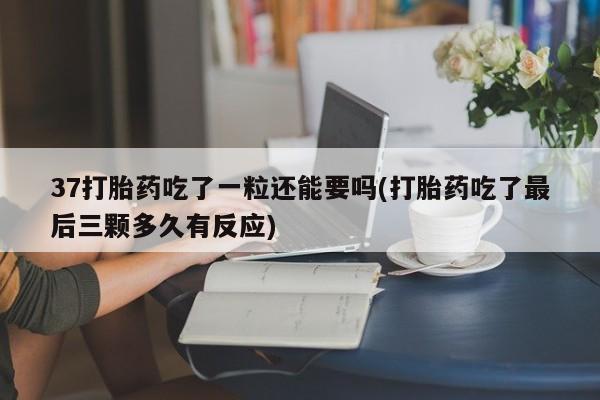 打胎药在线购买微信在线下单37打胎药吃了一粒还能要吗(打胎药吃了最后三颗多久有反应)