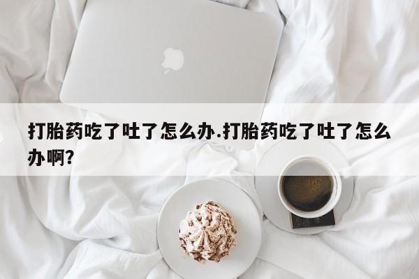 打胎药在线购买微信在线下单打胎药吃了吐了怎么办.打胎药吃了吐了怎么办啊？